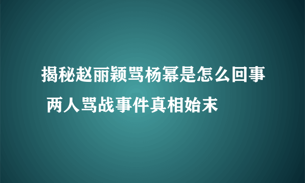 揭秘赵丽颖骂杨幂是怎么回事 两人骂战事件真相始末