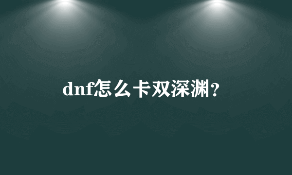 dnf怎么卡双深渊？