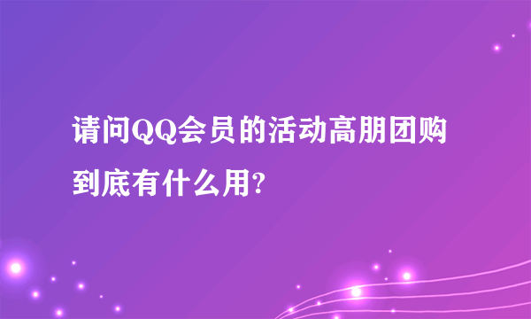 请问QQ会员的活动高朋团购到底有什么用?