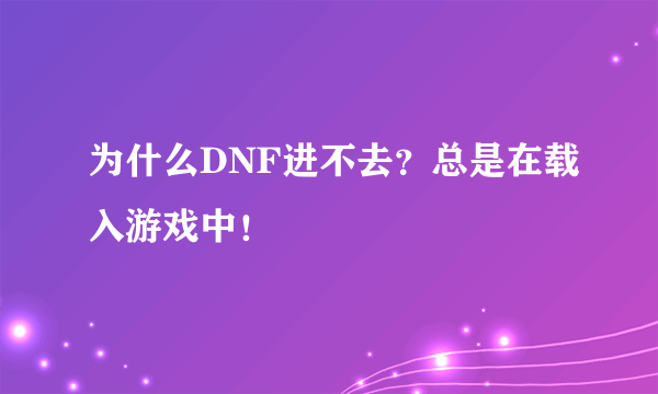 为什么DNF进不去？总是在载入游戏中！