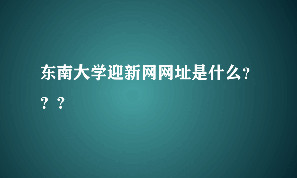 东南大学迎新网网址是什么？？？