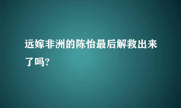 远嫁非洲的陈怡最后解救出来了吗?