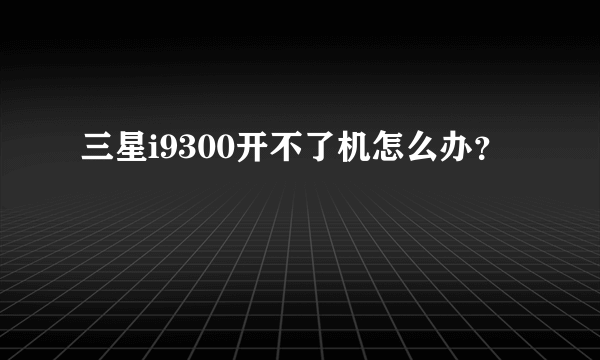 三星i9300开不了机怎么办？