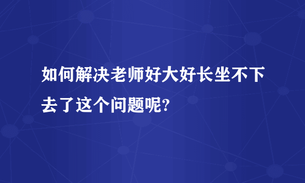 如何解决老师好大好长坐不下去了这个问题呢?