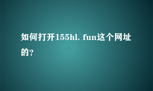 如何打开155hl. fun这个网址的？