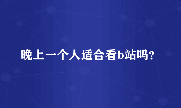 晚上一个人适合看b站吗？