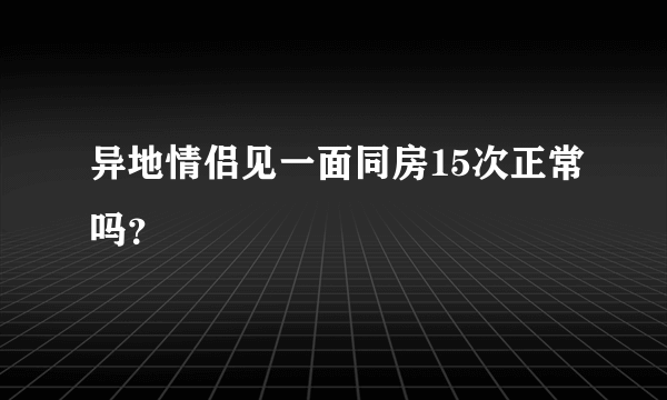 异地情侣见一面同房15次正常吗？