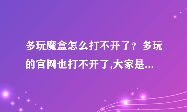 多玩魔盒怎么打不开了？多玩的官网也打不开了,大家是这样么？？？？