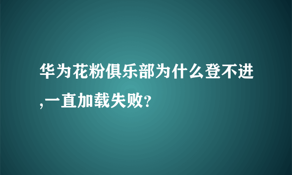 华为花粉俱乐部为什么登不进,一直加载失败？