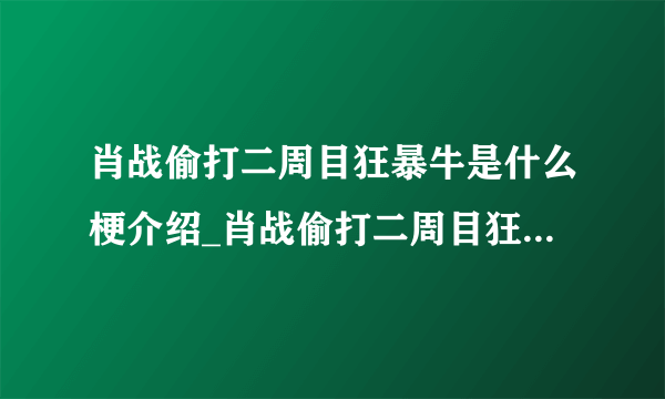 肖战偷打二周目狂暴牛是什么梗介绍_肖战偷打二周目狂暴牛是什么梗是什么