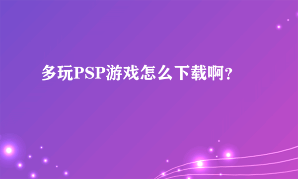多玩PSP游戏怎么下载啊？