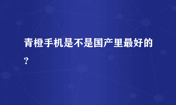 青橙手机是不是国产里最好的？
