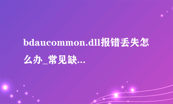 bdaucommon.dll报错丢失怎么办_常见缺少bdaucommon.dll问题及解决方法