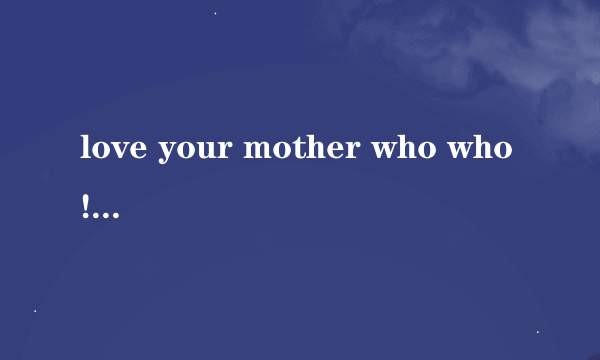 love your mother who who! 怎么翻译