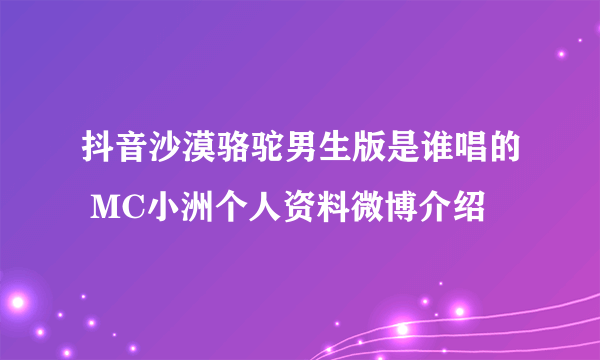 抖音沙漠骆驼男生版是谁唱的 MC小洲个人资料微博介绍
