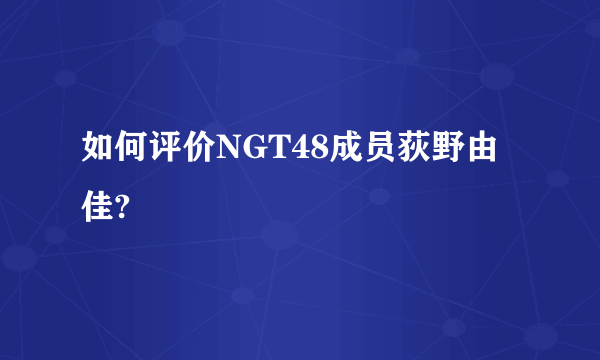 如何评价NGT48成员荻野由佳?