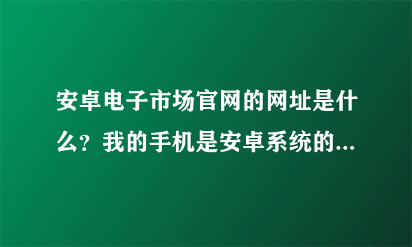 安卓电子市场官网的网址是什么？我的手机是安卓系统的，但是没有看到安卓市场的软件啊。