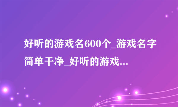 好听的游戏名600个_游戏名字简单干净_好听的游戏名字大全_网游游戏网名排行榜