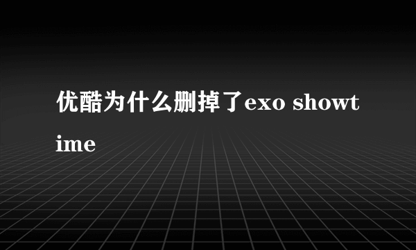 优酷为什么删掉了exo showtime