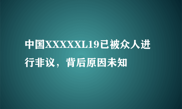 中国XXXXXL19已被众人进行非议，背后原因未知