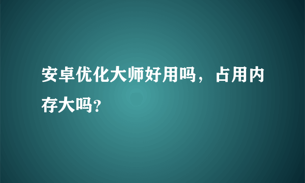 安卓优化大师好用吗，占用内存大吗？