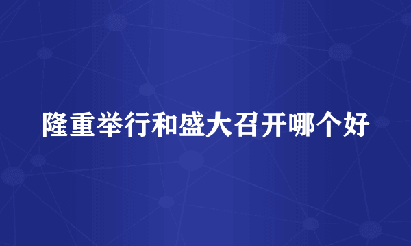 隆重举行和盛大召开哪个好