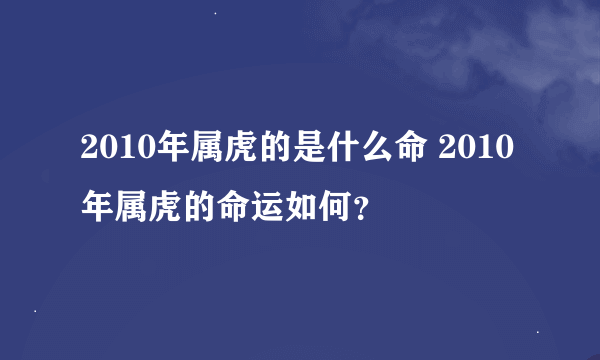 2010年属虎的是什么命 2010年属虎的命运如何？