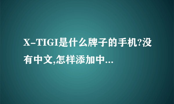 X-TIGI是什么牌子的手机?没有中文,怎样添加中文显示?系统设定里没有中文...