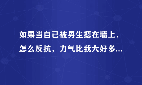 如果当自己被男生摁在墙上，怎么反抗，力气比我大好多，而且让我做他女朋友。