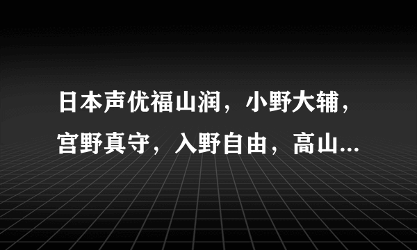 日本声优福山润，小野大辅，宫野真守，入野自由，高山南，坂本真绫这几个出名么？谁更出名？