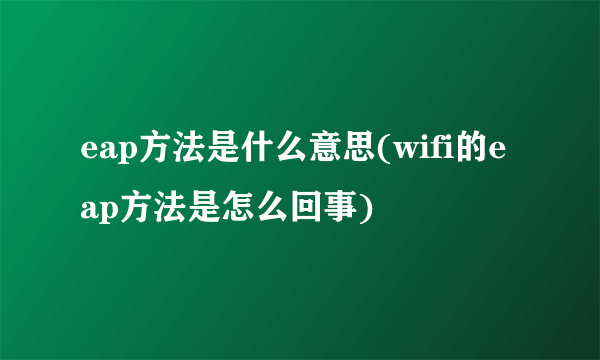 eap方法是什么意思(wifi的eap方法是怎么回事)
