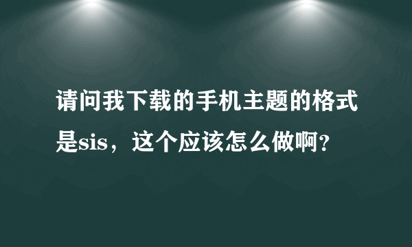 请问我下载的手机主题的格式是sis，这个应该怎么做啊？