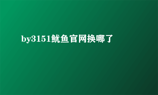 by3151鱿鱼官网换哪了
