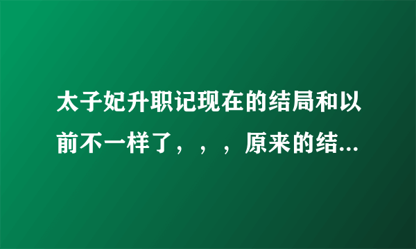 太子妃升职记现在的结局和以前不一样了，，，原来的结束是什么呢