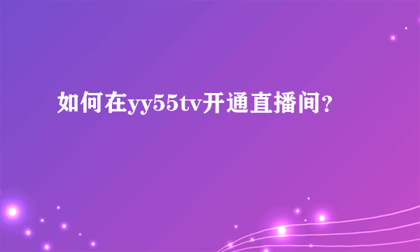 如何在yy55tv开通直播间？