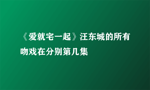 《爱就宅一起》汪东城的所有吻戏在分别第几集