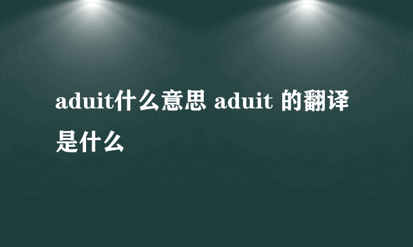 aduit什么意思 aduit 的翻译是什么