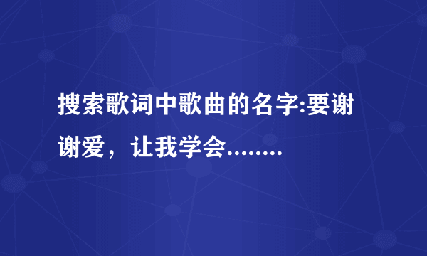 搜索歌词中歌曲的名字:要谢谢爱，让我学会......这是谁唱的啊？谢谢了！