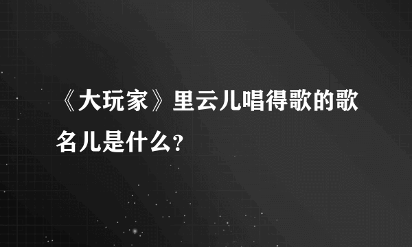 《大玩家》里云儿唱得歌的歌名儿是什么？