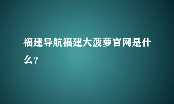 福建导航福建大菠萝官网是什么？