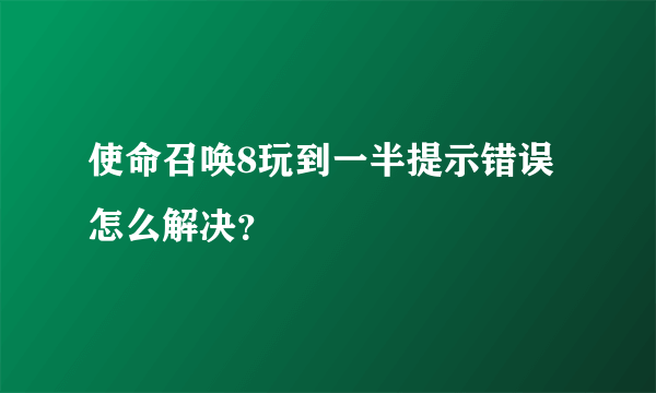 使命召唤8玩到一半提示错误怎么解决？