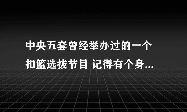 中央五套曾经举办过的一个 扣篮选拔节目 记得有个身高不到1米8的扣篮王叫什么名字？ 前几年的节目！急求！