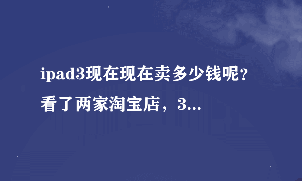 ipad3现在现在卖多少钱呢？ 看了两家淘宝店，32G的wifi版都是2500左右，考虑入手一个。