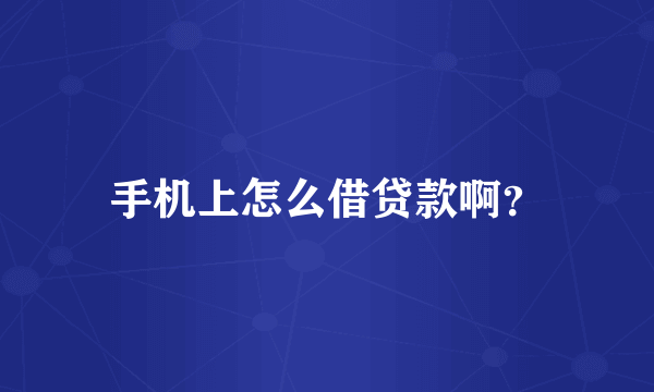 手机上怎么借贷款啊？