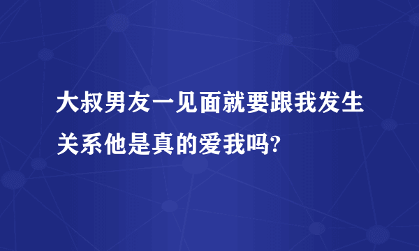 大叔男友一见面就要跟我发生关系他是真的爱我吗?