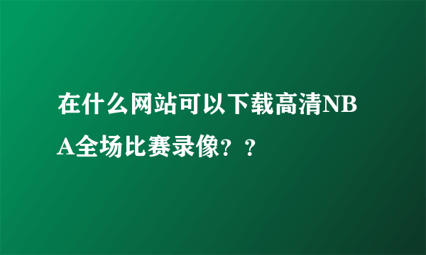 在什么网站可以下载高清NBA全场比赛录像？？