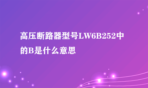 高压断路器型号LW6B252中的B是什么意思