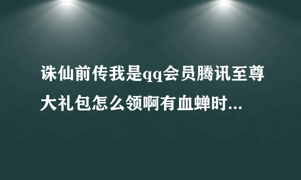 诛仙前传我是qq会员腾讯至尊大礼包怎么领啊有血蝉时装的那个_...