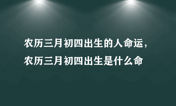 农历三月初四出生的人命运，农历三月初四出生是什么命