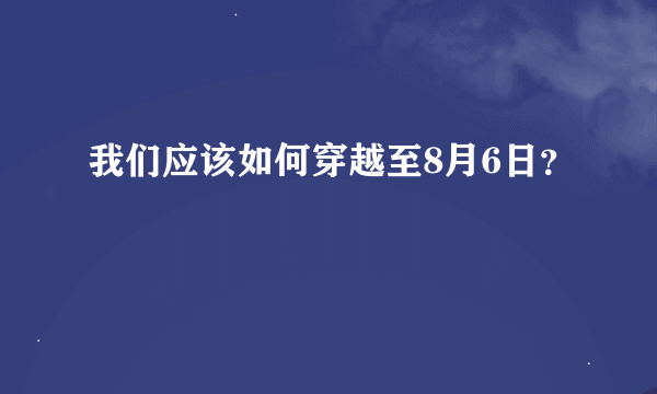 我们应该如何穿越至8月6日？